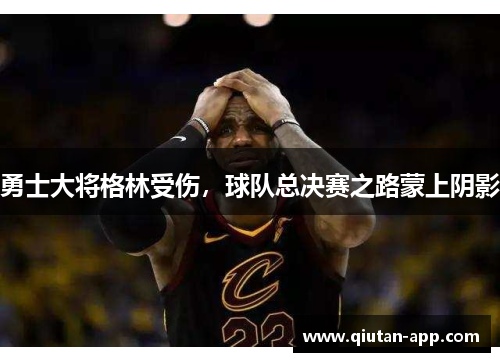 勇士大将格林受伤，球队总决赛之路蒙上阴影